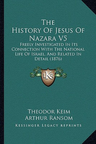 The History of Jesus of Nazara V5: Freely Investigated in Its Connection with the National Life of Israel, and Related in Detail (1876)