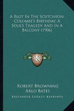A Blot in the Scutcheon; Colombe's Birthday; A Soul's Tragedy and in a Balcony (1906)
