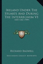Ireland Under the Stuarts and During the Interregnum V1: 1603-1642 (1909)