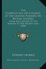 The Glorious Isle Or A Glance At The Leading Features Of British History: From The Landing Of The Romans To The Present Time (1848)
