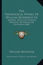 The Theological Works of William Beveridge V6: Sermons, with Five Sermons Preached on Particular Occasions (1842)