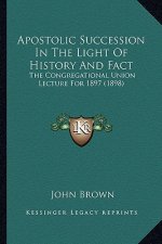 Apostolic Succession In The Light Of History And Fact: The Congregational Union Lecture For 1897 (1898)
