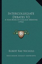 Intercollegiate Debates V3: A Year Book of College Debating (1912)