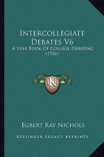 Intercollegiate Debates V6: A Year Book of College Debating (1916)