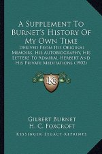 A Supplement to Burnet's History of My Own Time: Derived from His Original Memoirs, His Autobiography, His Letters to Admiral Herbert and His Private