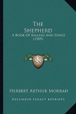 The Shepherd the Shepherd: A Book of Ballads and Songs (1909) a Book of Ballads and Songs (1909)