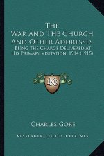 The War and the Church and Other Addresses the War and the Church and Other Addresses: Being the Charge Delivered at His Primary Visitation, 1914 (Bei