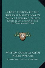 A Brief History Of The Glorious Martyrdom Of Twelve Reverend Priests: Father Edmund Campion And His Companions (1908)