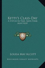 Kitty's Class-Day: A Stitch in Time, Saves Nine; Aunt Kipp: Children and Fools a Stitch in Time, Saves Nine; Aunt Kipp: Children and Fool
