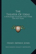 The Theater of Ideas the Theater of Ideas: A Burlesque Allegory and Three One Act Plays: The Goal; Her a Burlesque Allegory and Three One Act Plays: T