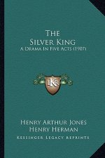 The Silver King the Silver King: A Drama in Five Acts (1907) a Drama in Five Acts (1907)