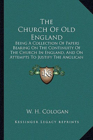 The Church of Old England the Church of Old England: Being a Collection of Papers Bearing on the Continuity of Thbeing a Collection of Papers Bearing