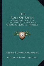 The Rule of Faith the Rule of Faith: A Sermon Preached in the Cathedral Church of Chichester, Juna Sermon Preached in the Cathedral Church of Chichest