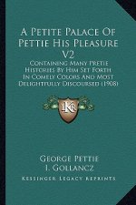 A Petite Palace of Pettie His Pleasure V2 a Petite Palace of Pettie His Pleasure V2: Containing Many Pretie Histories by Him Set Forth in Comely Conta