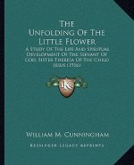 The Unfolding of the Little Flower: A Study of the Life and Spiritual Development of the Servant of God, Sister Theresa of the Child Jesus (1916)