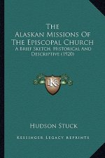 The Alaskan Missions of the Episcopal Church the Alaskan Missions of the Episcopal Church: A Brief Sketch, Historical and Descriptive (1920) a Brief S