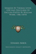 Sermons by Thomas Lever, 1550 and Discourse of English Poetrsermons by Thomas Lever, 1550 and Discourse of English Poetry by William Webbe, 1586 (1870
