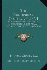 The Archpriest Controversy V1 the Archpriest Controversy V1: Documents Relating to the Dissensions of the Roman Catholic Documents Relating to the Dis