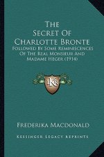 The Secret of Charlotte Bronte the Secret of Charlotte Bronte: Followed by Some Reminiscences of the Real Monsieur and Madafollowed by Some Reminiscen