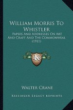 William Morris to Whistler: Papers and Addresses on Art and Craft and the Commonweal (19papers and Addresses on Art and Craft and the Commonweal (