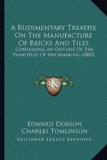 A Rudimentary Treatise on the Manufacture of Bricks and Tilea Rudimentary Treatise on the Manufacture of Bricks and Tiles S: Containing an Outline of