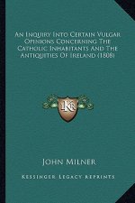 An Inquiry Into Certain Vulgar Opinions Concerning the Cathoan Inquiry Into Certain Vulgar Opinions Concerning the Catholic Inhabitants and the Antiqu