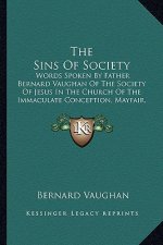 The Sins of Society the Sins of Society: Words Spoken by Father Bernard Vaughan of the Society of Jeswords Spoken by Father Bernard Vaughan of the Soc
