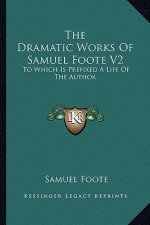 The Dramatic Works of Samuel Foote V2 the Dramatic Works of Samuel Foote V2: To Which Is Prefixed a Life of the Author: Contains the Oratto Which Is P
