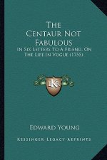 The Centaur Not Fabulous the Centaur Not Fabulous: In Six Letters to a Friend, on the Life in Vogue (1755) in Six Letters to a Friend, on the Life in