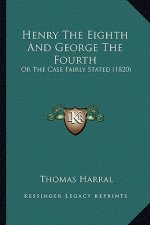 Henry the Eighth and George the Fourth: Or the Case Fairly Stated (1820) or the Case Fairly Stated (1820)