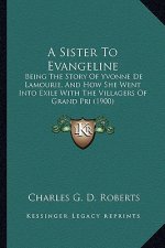 A Sister To Evangeline: Being The Story Of Yvonne De Lamourie, And How She Went Into Exile With The Villagers Of Grand Pri (1900)