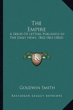 The Empire the Empire: A Series of Letters Published in the Daily News, 1862-1863 (a Series of Letters Published in the Daily News, 1862-1863