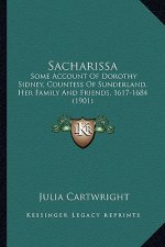 Sacharissa: Some Account of Dorothy Sidney, Countess of Sunderland, Her Some Account of Dorothy Sidney, Countess of Sunderland, He
