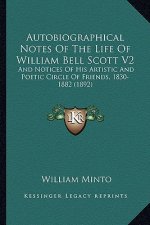 Autobiographical Notes of the Life of William Bell Scott V2: And Notices of His Artistic and Poetic Circle of Friends, 18and Notices of His Artistic a