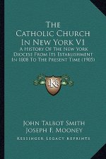 The Catholic Church in New York V1 the Catholic Church in New York V1: A History of the New York Diocese from Its Establishment in a History of the Ne
