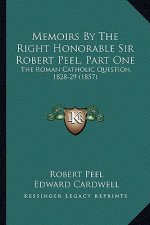 Memoirs by the Right Honorable Sir Robert Peel, Part One: The Roman Catholic Question, 1828-29 (1857) the Roman Catholic Question, 1828-29 (1857)