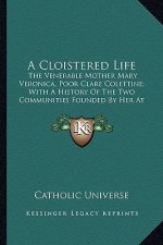 A Cloistered Life a Cloistered Life: The Venerable Mother Mary Veronica, Poor Clare Colettine; Withe Venerable Mother Mary Veronica, Poor Clare Colett