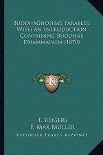 Buddhaghosha's Parables, with an Introduction Containing Budbuddhaghosha's Parables, with an Introduction Containing Buddha's Dhammapada (1870) Dha's