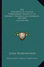 The Episcopate of Charles Wordsworth, Bishop of St. Andrew's, Dunkeld and Dunblane, 1853-1892: A Memoir (1899)