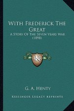 With Frederick the Great with Frederick the Great: A Story of the Seven Years War (1898) a Story of the Seven Years War (1898)