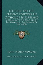 Lectures on the Present Position of Catholics in England: Addressed to the Brothers of the Oratory in the Summer of 1851 (1908)