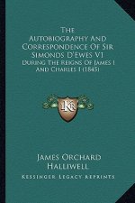 The Autobiography and Correspondence of Sir Simonds D'Ewes V1: During the Reigns of James I and Charles I (1845)
