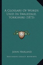 A Glossary of Words Used in Swaledale, Yorkshire (1873) a Glossary of Words Used in Swaledale, Yorkshire (1873)