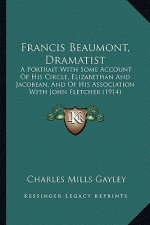 Francis Beaumont, Dramatist: A Portrait with Some Account of His Circle, Elizabethan and a Portrait with Some Account of His Circle, Elizabethan an