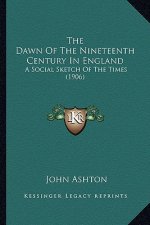 The Dawn of the Nineteenth Century in England the Dawn of the Nineteenth Century in England: A Social Sketch of the Times (1906) a Social Sketch of th