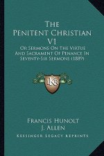 The Penitent Christian V1 the Penitent Christian V1: Or Sermons on the Virtue and Sacrament of Penance in Seventyor Sermons on the Virtue and Sacramen