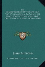 The Correspondence of Thomas Gray and William Mason; To Whicthe Correspondence of Thomas Gray and William Mason; To Which Are Added Some Letters Addre