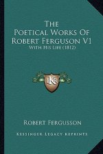 The Poetical Works of Robert Ferguson V1 the Poetical Works of Robert Ferguson V1: With His Life (1812) with His Life (1812)