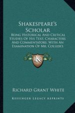 Shakespeare's Scholar: Being Historical and Critical Studies of His Text, Characters and Commentators, with an Examination of Mr. Collier's F