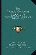 The Works of John Moore V6 the Works of John Moore V6: With Memoirs of His Life and Writings (1820) with Memoirs of His Life and Writings (1820)